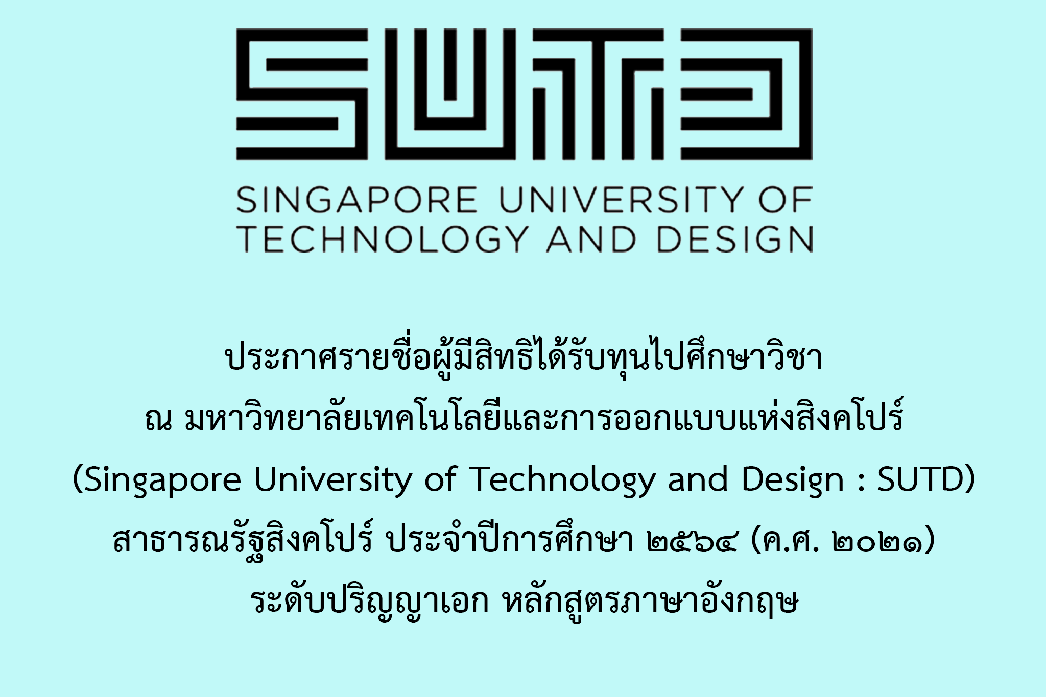     ประกาศรายชื่อผู้มีสิทธิได้รับทุนไปศึกษาวิชา ณ มหาวิทยาลัยเทคโนโลยีและการออกแบบแห่งสิงคโปร์ (Singapore University of Technology and Design : SUTD) สาธารณรัฐสิงคโปร์ ประจำปีการศึกษา ๒๕๖๕ (ค.ศ. ๒๐๒๒) ระดับปริญญาเอก หลักสูตรภาษาอังกฤษ