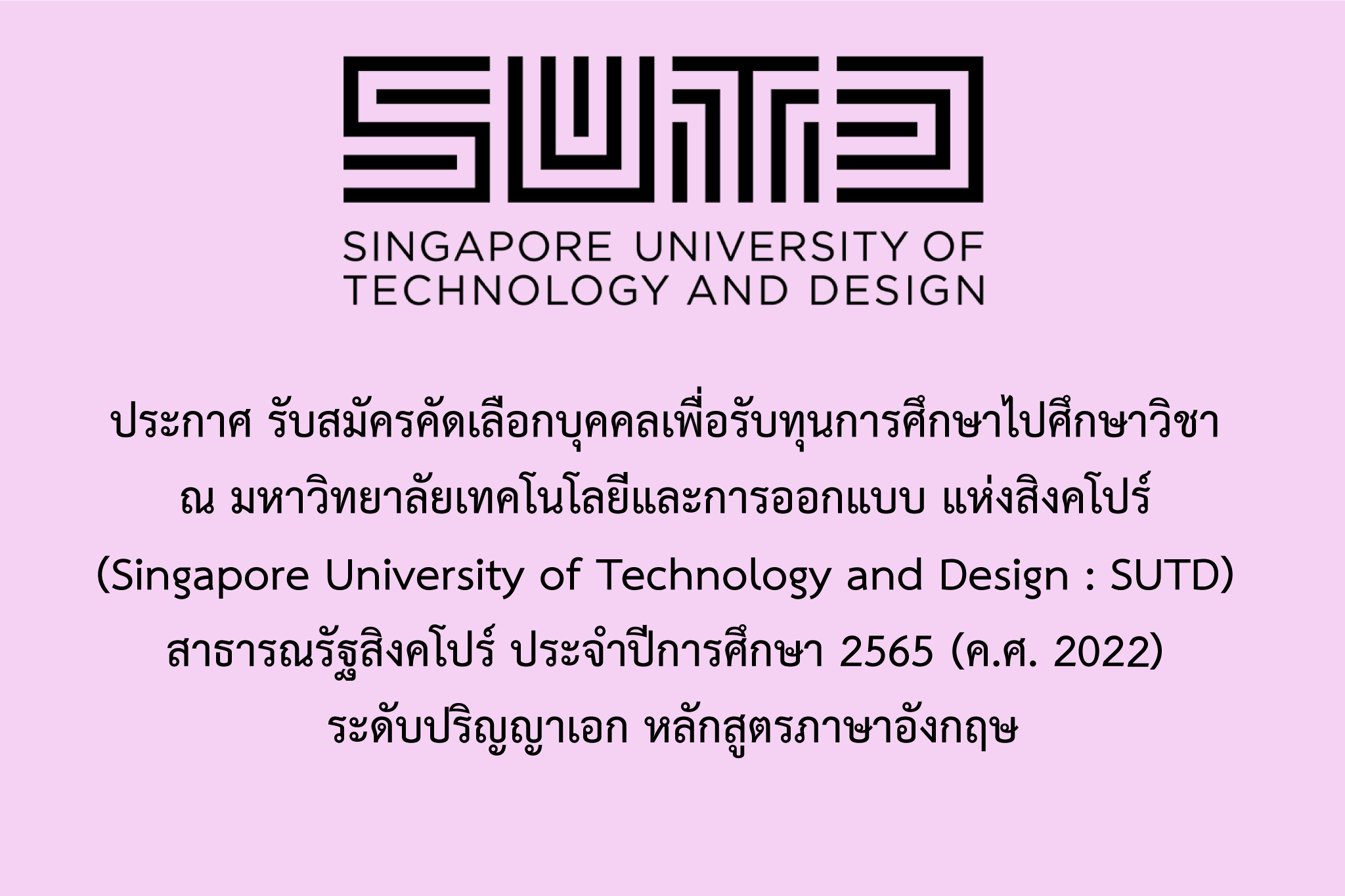 ประกาศรับสมัครคัดเลือกบุคคลเพื่อรับทุนการศึกษาไปศึกษาวิชา ณ มหาวิทยาลัยเทคโนโลยีและการออกแบบ แห่งสิงคโปร์ (Singapore University of Technology and Design : SUTD) สาธารณรัฐสิงคโปร์ ประจำปีการศึกษา 2565 (ค.ศ. 2022)  ระดับปริญญาเอก หลักสูตรภาษาอังกฤษ