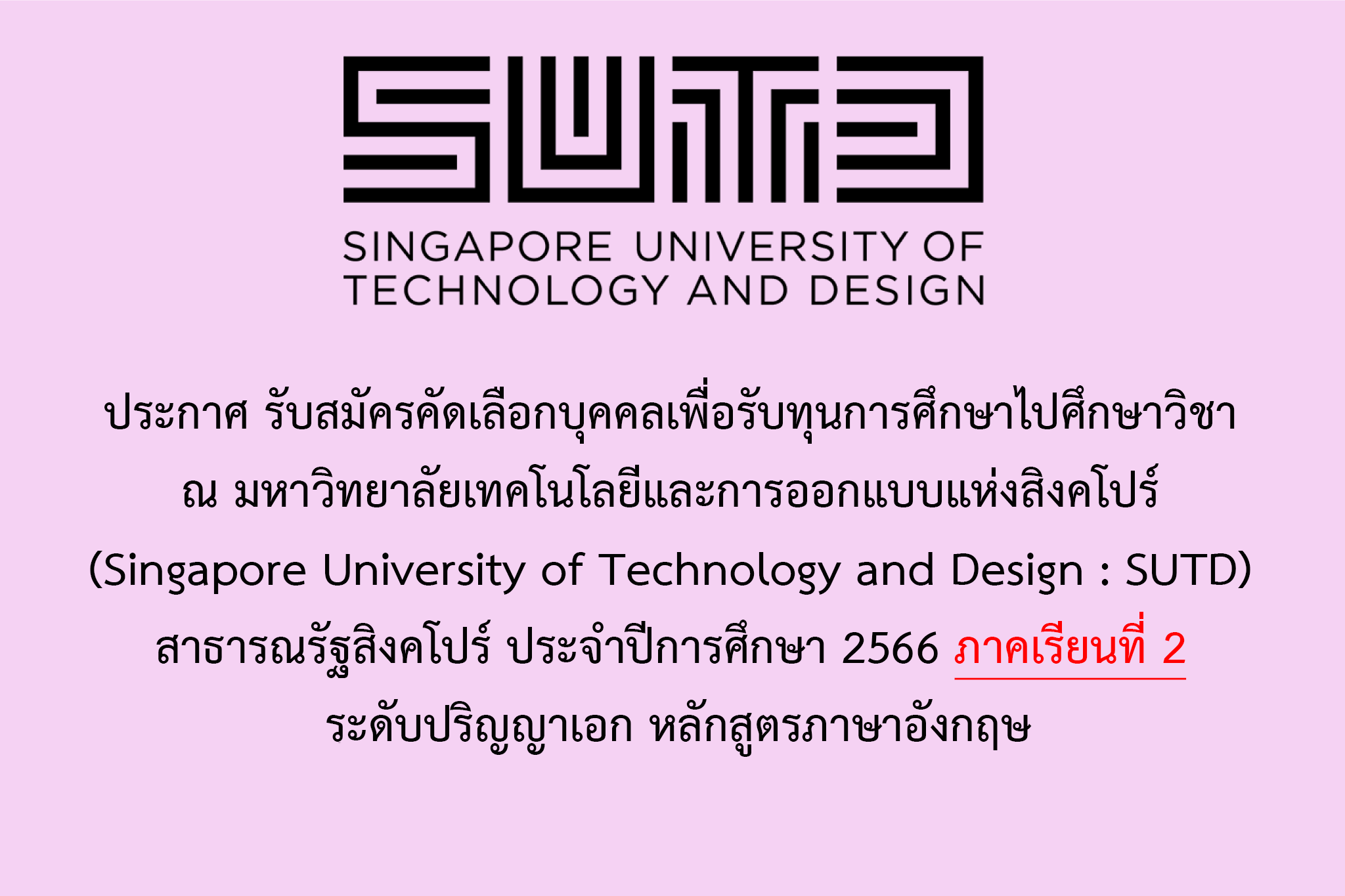 ประกาศ รับสมัครคัดเลือกบุคคลเพื่อรับทุนการศึกษาไปศึกษาวิชา ณ มหาวิทยาลัยเทคโนโลยีและการออกแบบแห่งสิงคโปร์ (Singapore University of Technology and Design : SUTD) สาธารณรัฐสิงคโปร์ ประจำปีการศึกษา 2566 ภาคเรียนที่ 2 ระดับปริญญาเอก หลักสูตรภาษาอังกฤษ