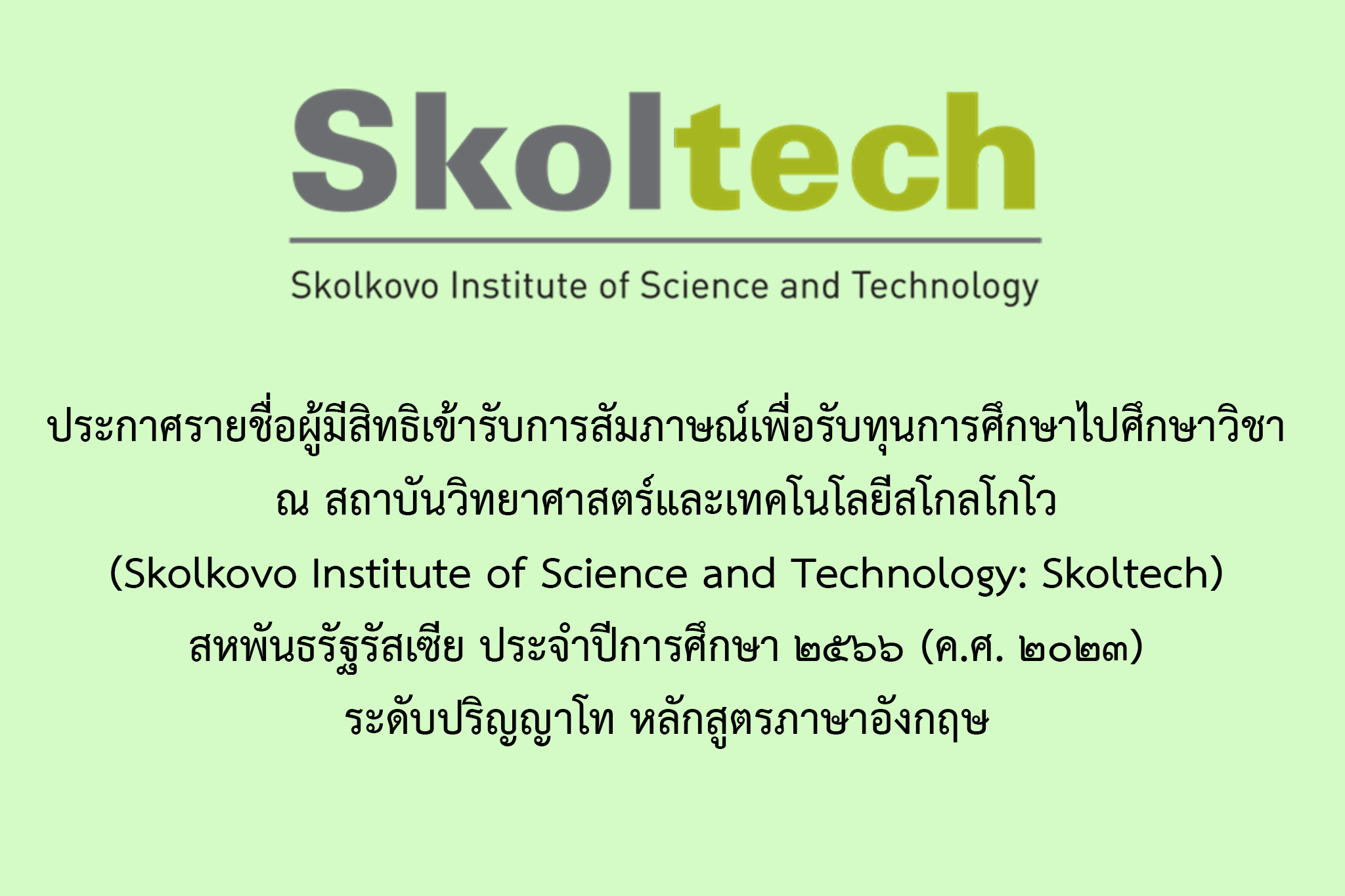 ประกาศเรื่องรายชื่อผู้มีสิทธิเข้ารับการสัมภาษณ์เพื่อรับทุนการศึกษาไปศึกษาวิชา ณ สถาบันวิทยาศาสตร์และเทคโนโลยีสโกลโกโว (Skolkovo Institute of Science and Technology: Skoltech) สหพันธรัฐรัสเซีย ประจำปีการศึกษา ๒๕๖๖ (ค.ศ. ๒๐๒๓) ระดับปริญญาโท หลักสูตรภาษาอังก