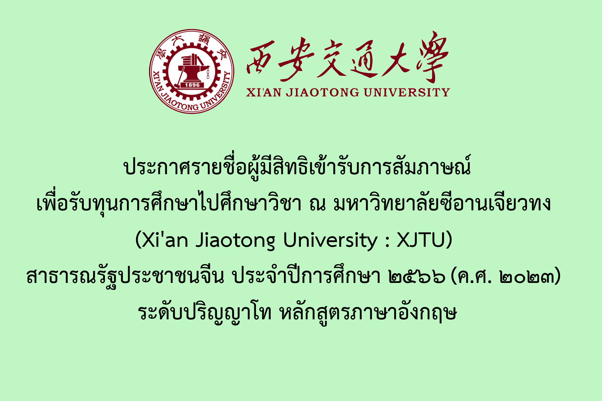 ประกาศรายชื่อผู้มีสิทธิเข้ารับการสัมภาษณ์เพื่อรับทุนการศึกษาไปศึกษาวิชา ณ มหาวิทยาลัยซีอานเจียวทง (Xi'an Jiaotong University : XJTU) สาธารณรัฐประชาชนจีน ประจำปีการศึกษา ๒๕๖๖ (ค.ศ. ๒๐๒๓) ระดับปริญญาโท หลักสูตรภาษาอังกฤษ